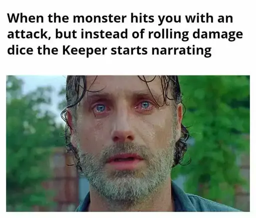 When the monster hits you with an
attack, but instead of rolling damage
dice the Keeper starts narrating