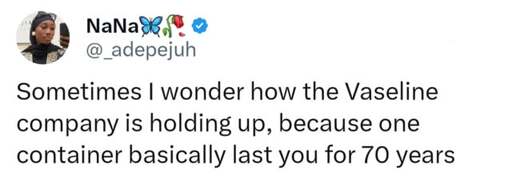 Sometimes I wonder how the Vaseline company is holding up,because one container basically last you for 70 years.