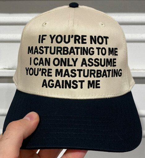 A picture of a hat that says: "If you're not masturbating to me, I can only assume you're masturbating against me".